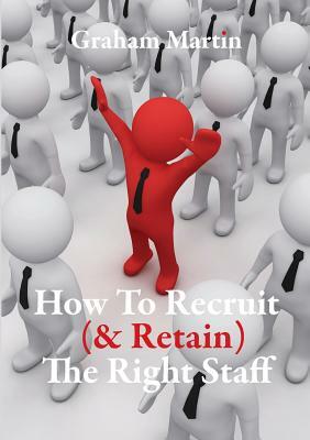 How to Recruit (& Retain) the Right Staff by Graham Martin