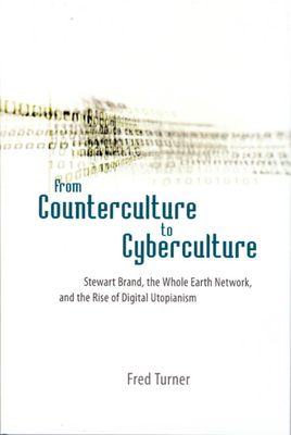 From Counterculture to Cyberculture: Stewart Brand, the Whole Earth Network, and the Rise of Digital Utopianism by Fred Turner