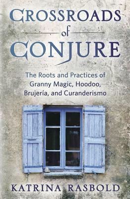 Crossroads of Conjure: The Roots and Practices of Granny Magic, Hoodoo, Brujería, and Curanderismo by Katrina Rasbold