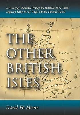 Other British Isles: A History of Shetland, Orkney, the Hebrides, Isle of Man, Anglesey, Scilly, Isle of Wight and the Channel Islands by David W. Moore