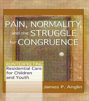 Pain, Normality, and the Struggle for Congruence: Reinterpreting Residential Care for Children and Youth by James P. Anglin