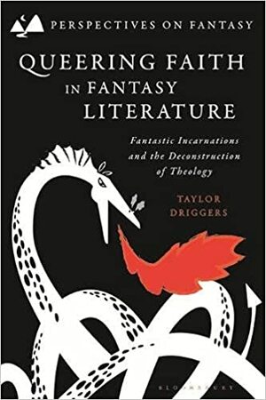 Queering Faith in Fantasy Literature: Fantastic Incarnations and the Deconstruction of Theology by Dimitra Fimi, Taylor Driggers, Brian Attebery, Matthew Sangster