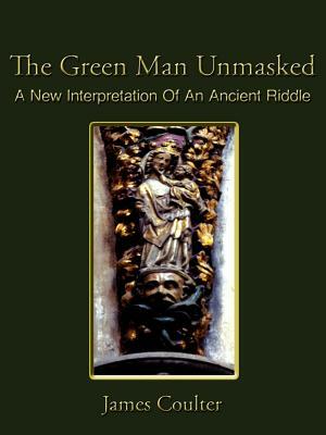 The Green Man Unmasked: A New Interpretation of an Ancient Riddle by James Coulter