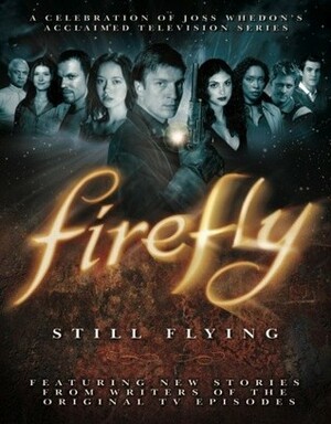 Firefly: Still Flying: A Celebration of Joss Whedon's Acclaimed TV Series by Joss Whedon