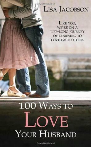 100 Ways to Love Your Husband: The Life-Long Journey of Learning to Love Each Other by Lisa Jacobson