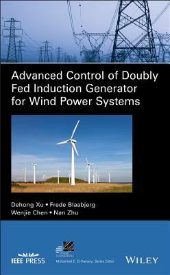 Advanced Control of Doubly Fed Induction Generator for Wind Power Systems by Wenjie Chen, Frede Blaabjerg, Dehong Xu