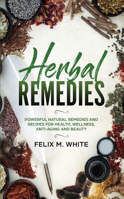 Herbal Remedies: Powerful Natural Remedies and Recipes for Health, Wellness, Anti-aging and Beauty by Felix White