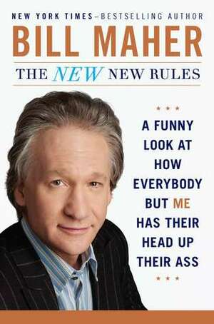 The New New Rules: A Funny Look At How Everybody But Me Has Their Head Up Their Ass by Bill Maher