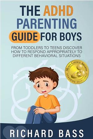 The ADHD Parenting Guide for Boys: From Toddlers to Teens Discover How to Respond Appropriately to Different Behavioral Situations by Richard Bass