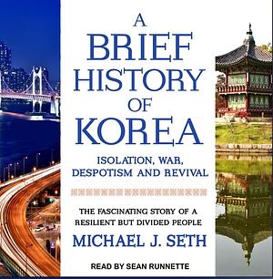 A Brief History of Korea: Isolation, War, Despotism and Revival: The Fascinating Story of a Resilient But Divided People by Michael J. Seth