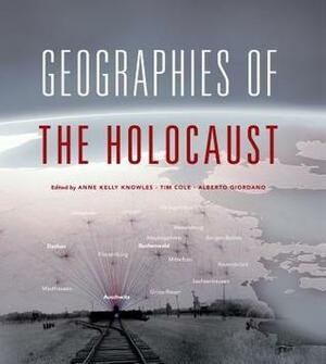 Geographies of the Holocaust by Alberto Giordano, Anne Kelly Knowles, Tim Cole