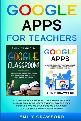 Google Apps for Teachers: A Complete Guide On How to Teach using Google Classroom and the most powerful Google Apps: Google Drive, Google Docs, by Emily Crawford