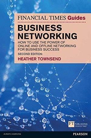 Financial Times Guide to Business Networking, The: How to use the power of online and offline networking for business success by Heather Townsend, Heather Townsend