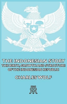 The Indonesian Story - The Birth, Growth and Structure of the Indonesian Republic by Charles Wolf