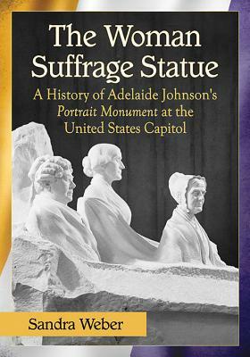 The Woman Suffrage Statue: A History of Adelaide Johnson's Portrait Monument to Lucretia Mott, Elizabeth Cady Stanton and Susan B. Anthony at the by Sandra Weber