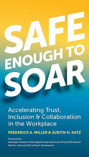 Safe Enough to Soar: Accelerating Trust, Inclusion & Collaboration in the Workplace by Frederick A. Miller, Judith H. Katz