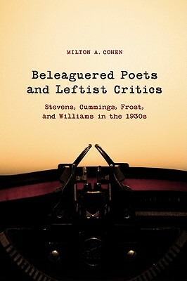 Beleaguered Poets and Leftist Critics: Stevens, Cummings, Frost, and Williams in the 1930s by Milton A. Cohen
