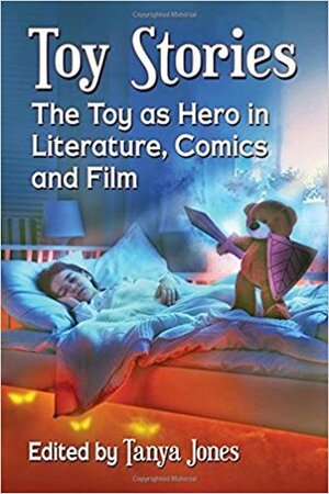 Toy Stories: The Toy as Hero in Literature, Comics and Film by Tanya Jones