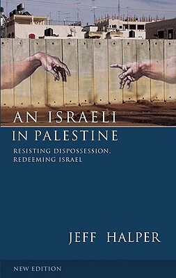 An Israeli in Palestine: Resisting Dispossession, Redeeming Israel by Jeff Halper