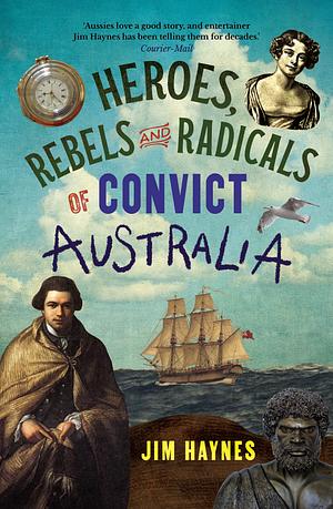 Heroes, Rebels and Radicals of Convict Australia by Jim Haynes