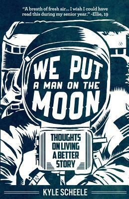 We Put A Man On The Moon: Thoughts on Living a Better Story by Kyle Scheele