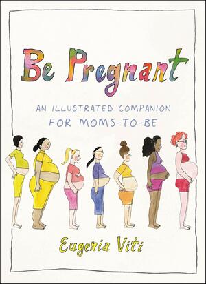 Be Pregnant: An Illustrated Companion for Moms-to-Be by Eugenia Viti