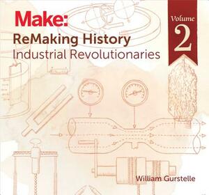 Remaking History, Volume 2: Industrial Revolutionaries by William Gurstelle