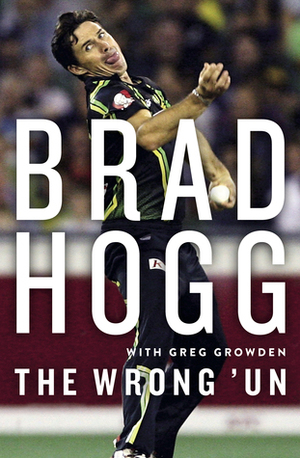 The Wrong 'Un: The Brad Hogg Story by Greg Growden, Brad Hogg