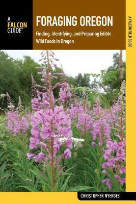 Foraging Oregon: Finding, Identifying, and Preparing Edible Wild Foods in Oregon by Christopher Nyerges