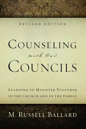 Counseling with our Councils: Revised Edition: Learning to Minister Together in the Church and in the Family by M. Russell Ballard