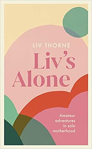 Liv's Alone: Amateur Adventures in Solo Motherhood by Liv Thorne