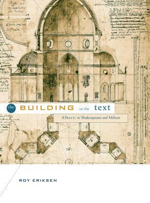 The Building in the Text: Alberti to Shakespeare and Milton by Roy Eriksen