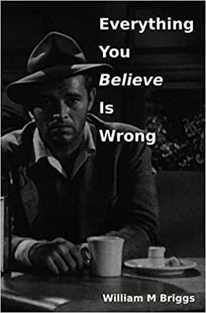 Everything You Believe Is Wrong by William M. Briggs