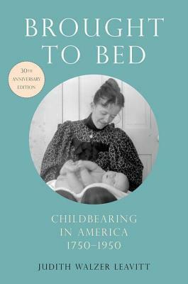 Brought to Bed: Childbearing in America, 1750-1950, 30th Anniversary Edition by Judith Walzer Leavitt