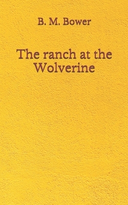 The ranch at the Wolverine: (Aberdeen Classics Collection) by B. M. Bower