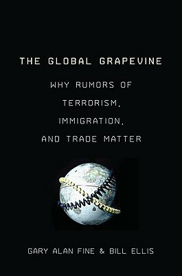 The Global Grapevine: Why Rumors of Terrorism, Immigration, and Trade Matter by Bill Ellis, Gary Alan Fine