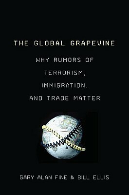 The Global Grapevine: Why Rumors of Terrorism, Immigration, and Trade Matter by Gary Alan Fine, Bill Ellis