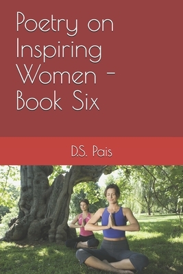 Poetry on Inspiring Women - Book Six by D. S. Pais