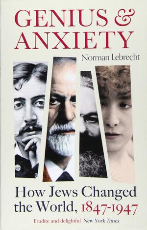 Genius and Anxiety: How Jews Changed the World, 1847–1947 by Norman Lebrecht