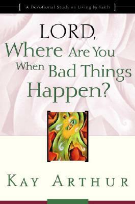 Lord, Where Are You When Bad Things Happen?: A Devotional Study on Living by Faith by Kay Arthur