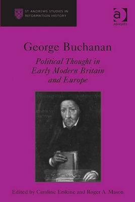 George Buchanan: Political Thought in Early Modern Britain and Europe by Roger A. Mason, John Coffey