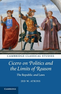 Cicero on Politics and the Limits of Reason by Jed W. Atkins