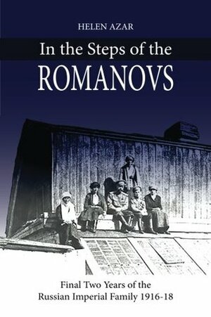 In the Steps of the Romanovs: : Final Two Years of the Last Russian Imperial Family (1916-1918) by Helen Azar