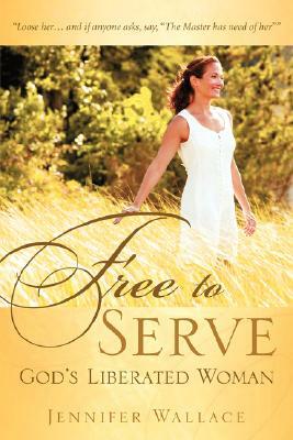 FREE TO SERVE, God's Liberated Woman by Jennifer Wallace