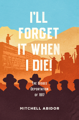 I'll Forget It When I Die!: The Bisbee Deportation of 1917 by Mitchell Abidor