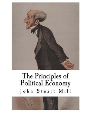 The Principles of Political Economy: John Stuart Mill by John Stuart Mill