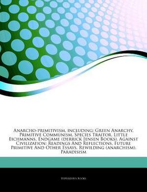 Anarcho-primitivism, including: Green Anarchy, Primitive Communism, Species Traitor, Little Eichmanns, Endgame (derrick Jensen Books), Against Civilization: Readings And Reflections, Future Primitive And Other Essays, Rewilding (anarchism), Paradisism by Hephaestus Books