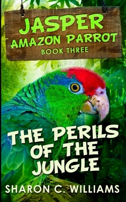 The Perils Of The Jungle (Jasper - Amazon Parrot Book 3) by Sharon C. Williams