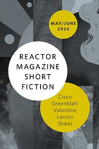 Reactor Magazine Short Fiction May/June 2024 by Michael Cisco, Rich Larson, Nisi Shawl, Genevieve Valentine, A. T. Greenblatt