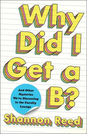 Why Did I Get a B?: And Other Mysteries We're Discussing in the Faculty Lounge by Shannon Reed